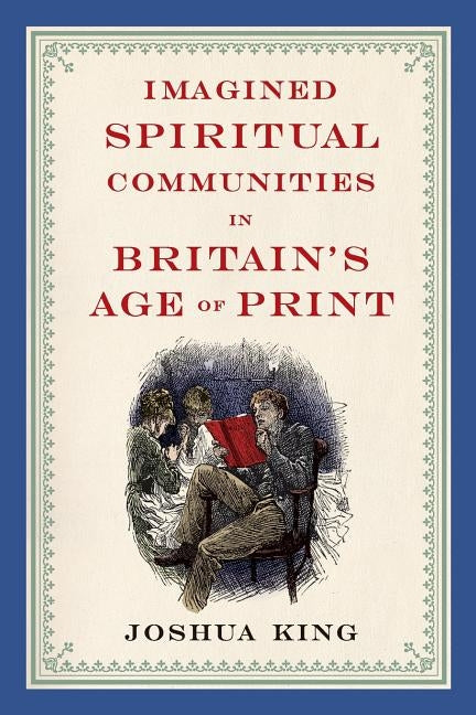 Imagined Spiritual Communities in Britain's Age of Print by King, Joshua