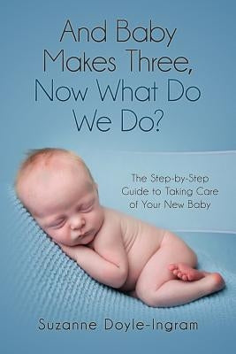And Baby Makes Three: Now What Do We Do?: The Step-by-Step guide to taking care of your new baby by Doyle-Ingram, Suzanne
