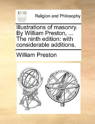 Illustrations of Masonry. by William Preston, ... the Ninth Edition: With Considerable Additions. by Preston, William