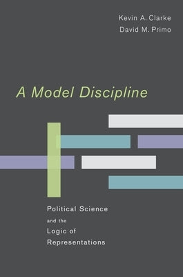 A Model Discipline: Political Science and the Logic of Representations by Clarke, Kevin A.
