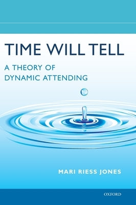 Time Will Tell: A Theory of Dynamic Attending by Riess Jones, Mari