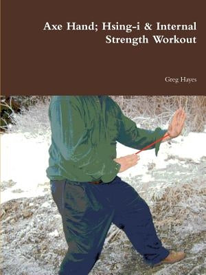 Axe Hand; Hsing-i & Internal Strength Workout by Hayes, Greg