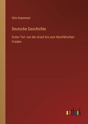 Deutsche Geschichte: Erster Teil: von der Urzeit bis zum Westfälischen Frieden by Kaemmel, Otto