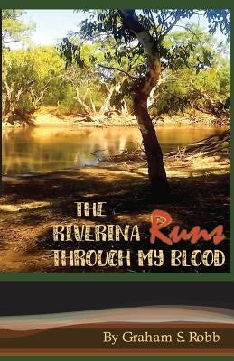 The Riverina Runs Through My Blood by Robb, Graham S.