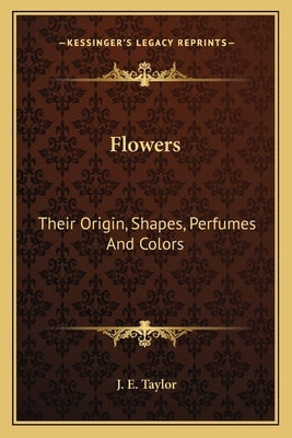 Flowers: Their Origin, Shapes, Perfumes and Colors by Taylor, J. E.