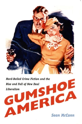 Gumshoe America: Hard-Boiled Crime Fiction and the Rise and Fall of New Deal Liberalism by McCann, Sean