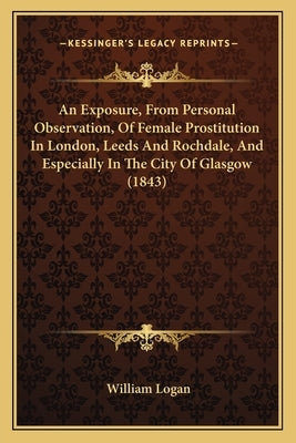 An Exposure, from Personal Observation, of Female Prostitution in London, Leeds and Rochdale, and Especially in the City of Glasgow (1843) by Logan, William
