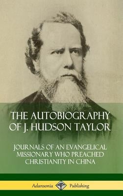 The Autobiography of J. Hudson Taylor: Journals of an Evangelical Missionary Who Preached Christianity in China (Hardcover) by Taylor, J. Hudson
