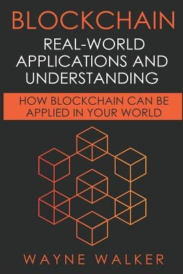 Blockchain: Real-World Applications And Understanding: How Blockchain Can Be Applied In Your World by Walker, Wayne