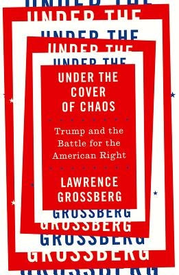 Under the Cover of Chaos: Trump and the Battle for the American Right by Grossberg, Lawrence