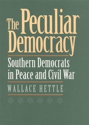 The Peculiar Democracy: Southern Democrats in Peace and Civil War by Hettle, Wallace