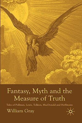 Fantasy, Myth and the Measure of Truth: Tales of Pullman, Lewis, Tolkien, MacDonald and Hoffmann by Gray, W.
