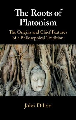 The Roots of Platonism: The Origins and Chief Features of a Philosophical Tradition by Dillon, John