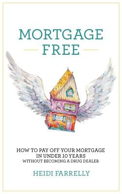 Mortgage Free: How to Pay Off Your Mortgage in Under 10 Years - Without Becoming a Drug Dealer by Farrelly, Heidi