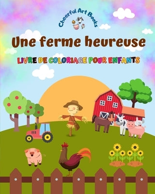 Une ferme heureuse - Livre de coloriage pour enfants - Dessins amusants et créatifs d'adorables animaux de la ferme: Charmante collection de scènes de by Books, Cheerful Art