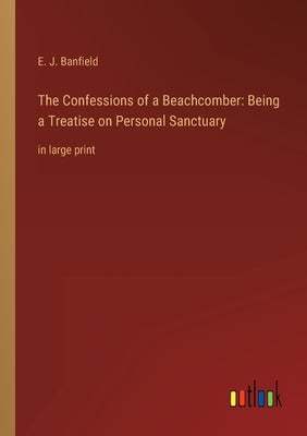 The Confessions of a Beachcomber: Being a Treatise on Personal Sanctuary: in large print by Banfield, E. J.