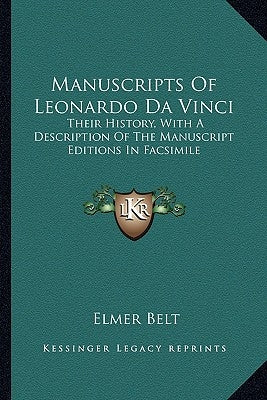 Manuscripts Of Leonardo Da Vinci: Their History, With A Description Of The Manuscript Editions In Facsimile by Belt, Elmer