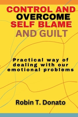 Control and overcome Self Blame and Guilt: Practical way of dealing with our emotional problems by Donato, Robin T.