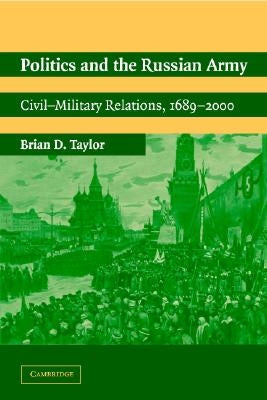 Politics and the Russian Army: Civil-Military Relations, 1689 2000 by Taylor, Brian D.