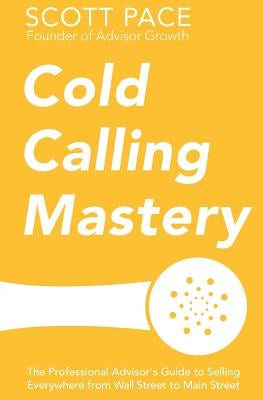 Cold Calling Mastery: The Professional Advisor's Guide to Selling Everywhere from Wall Street to Main Street by Pace, Scott