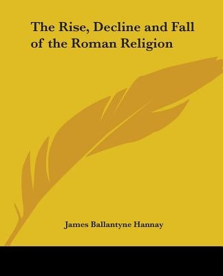 The Rise, Decline and Fall of the Roman Religion by Hannay, James Ballantyne