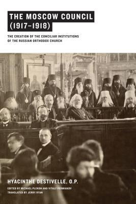 The Moscow Council (1917-1918): The Creation of the Conciliar Institutions of the Russian Orthodox Church by Destivelle, Hyacinthe
