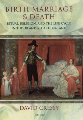 Birth, Marriage, and Death: Ritual, Religion, and the Life Cycle in Tudor and Stuart England by Cressy, David