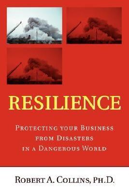 Resilience: Protecting your Business from Disasters in a Dangerous World by Collins, Robert A.