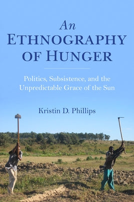 An Ethnography of Hunger: Politics, Subsistence, and the Unpredictable Grace of the Sun by Phillips, Kristin