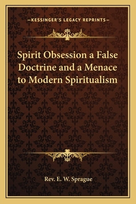 Spirit Obsession a False Doctrine and a Menace to Modern Spiritualism by Sprague, E. W.