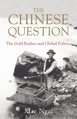 The Chinese Question: The Gold Rushes and Global Politics by Ngai, Mae