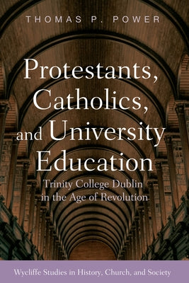 Protestants, Catholics, and University Education: Trinity College Dublin in the Age of Revolution by Power, Thomas P.