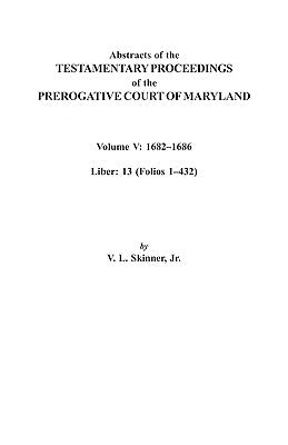 Abstracts of the Testamentary Proceedings of the Prerogative Court of Maryland. Volume V: 1682 Co1686. Liber: 13 (Folios 1 Co432) by Skinner, V. L.