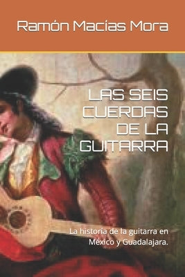 Las Seis Cuerdas de la Guitarra: La historía de la guitarra en México y Guadalajara. by Macías Mora, Ramón