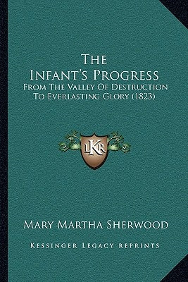 The Infant's Progress: From the Valley of Destruction to Everlasting Glory (1823) by Sherwood, Mary Martha