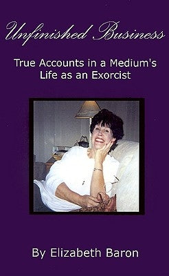 Unfinished Business: True Accounts in a Medium's Life as an Exorcist by Baron, Elizabeth
