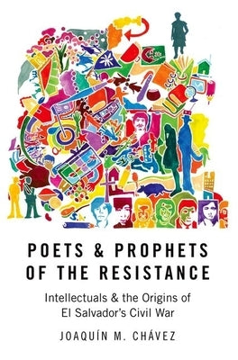 Poets and Prophets of the Resistance: Intellectuals and the Origins of El Salvador's Civil War by Chávez, Joaquín M.