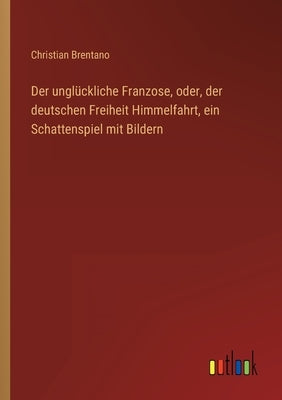 Der unglückliche Franzose, oder, der deutschen Freiheit Himmelfahrt, ein Schattenspiel mit Bildern by Brentano, Christian