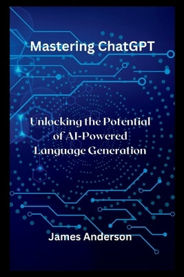 Mastering ChatGPT: Unlocking the Potential of AI-Powered Language Generation by Anderson, James