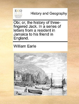 Obi; Or, the History of Three-Fingered Jack. in a Series of Letters from a Resident in Jamaica to His Friend in England. by Earle, William