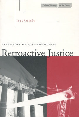 Retroactive Justice: Prehistory of Post-Communism by Rév, István