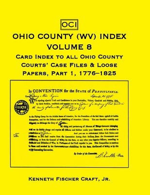 Ohio County (West Virginia) Index, Volume 8: Card Index to all Ohio County Courts' Case Files & Loose Papers, Part 1; 1776-1825 by Craft, Kenneth Fischer, Jr.