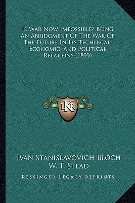 Is War Now Impossible? Being an Abridgment of the War of the Future in Its Technical, Economic, and Political Relations (1899) by Bloch, Ivan Stanislavovich
