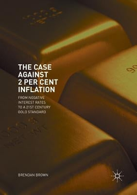 The Case Against 2 Per Cent Inflation: From Negative Interest Rates to a 21st Century Gold Standard by Brown, Brendan