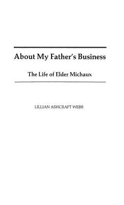 About My Father's Business: The Life of Elder Michaux by Webb, Lillian