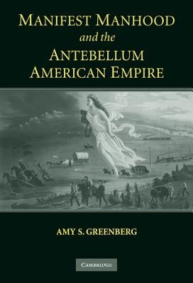Manifest Manhood and the Antebellum American Empire by Greenberg, Amy S.