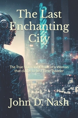 The Last Enchanting City: The True Story and Events of a Woman that claims to be a Time Traveler by Nash, John D.