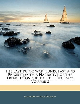 The Last Punic War: Tunis, Past and Present; With a Narrative of the French Conquest of the Regency, Volume 2 by Broadley, Alexander Meyrick