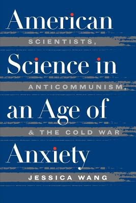 American Science in an Age of Anxiety: Scientists, Anticommunism, and the Cold War by Wang, Jessica