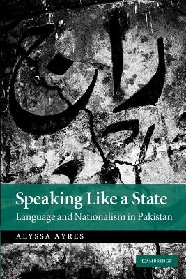 Speaking Like a State: Language and Nationalism in Pakistan by Ayres, Alyssa